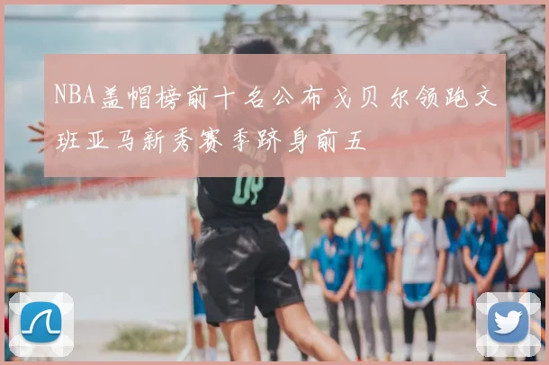 NBA盖帽榜前十名公布戈贝尔领跑文班亚马新秀赛季跻身前五