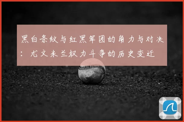 黑白条纹与红黑军团的角力与对决：尤文米兰权力斗争的历史变迁