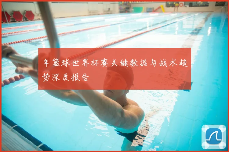 年篮球世界杯赛关键数据与战术趋势深度报告