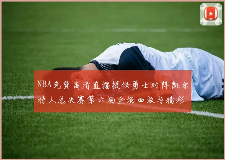 NBA免费高清直播提供勇士对阵凯尔特人总决赛第六场全场回放与精彩集锦