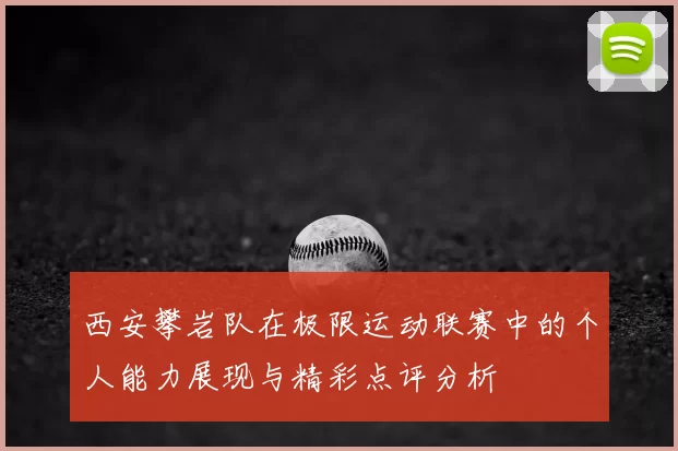 西安攀岩队在极限运动联赛中的个人能力展现与精彩点评分析