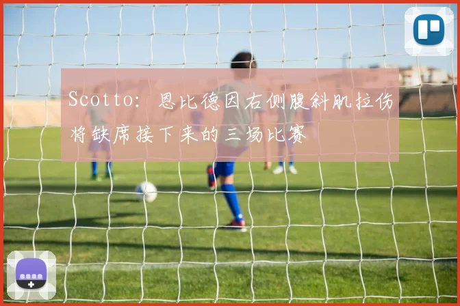 Scotto：恩比德因右侧腹斜肌拉伤将缺席接下来的三场比赛