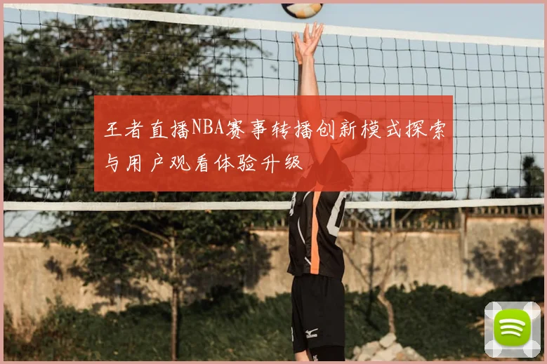 王者直播NBA赛事转播创新模式探索与用户观看体验升级