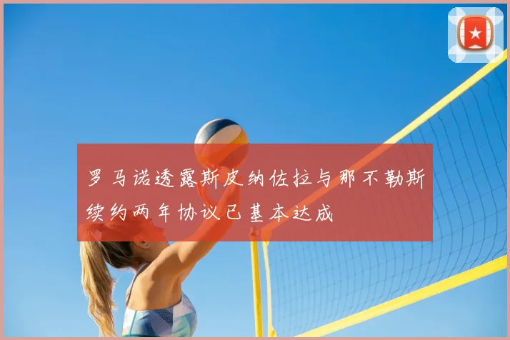 罗马诺透露斯皮纳佐拉与那不勒斯续约两年协议已基本达成