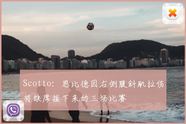Scotto：恩比德因右侧腹斜肌拉伤将缺席接下来的三场比赛