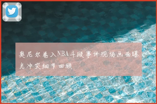 奥尼尔卷入NBA斗殴事件现场画面曝光冲突细节回顾