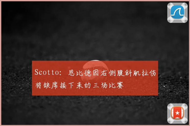 Scotto：恩比德因右侧腹斜肌拉伤将缺席接下来的三场比赛