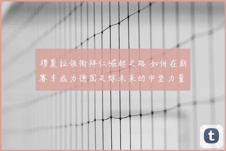 穆夏拉领衔拜仁崛起之路 如何在新赛季成为德国足球未来的中坚力量