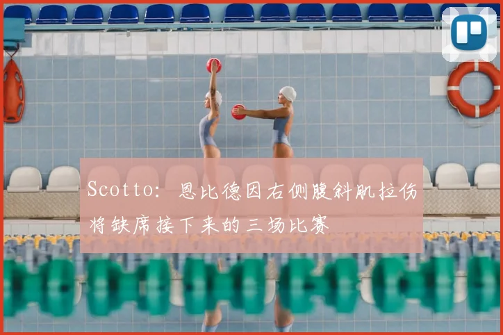 Scotto：恩比德因右侧腹斜肌拉伤将缺席接下来的三场比赛