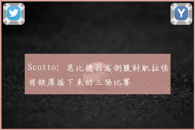 Scotto：恩比德因右侧腹斜肌拉伤将缺席接下来的三场比赛