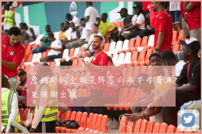 詹姆斯队全明星阵容公布字母哥库里领衔出战