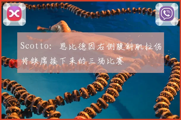 Scotto：恩比德因右侧腹斜肌拉伤将缺席接下来的三场比赛