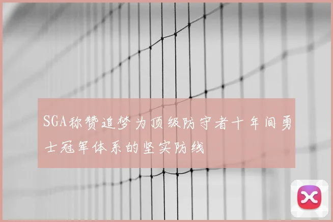 SGA称赞追梦为顶级防守者十年间勇士冠军体系的坚实防线