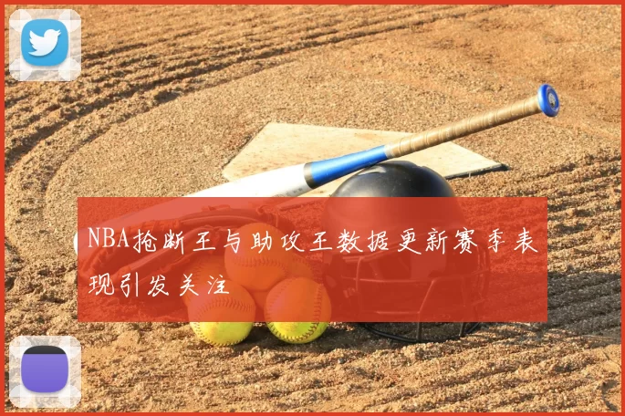 NBA抢断王与助攻王数据更新赛季表现引发关注