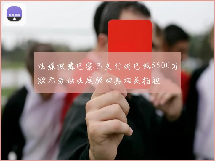 法媒披露巴黎已支付姆巴佩5500万欧元劳动法庭驳回其相关指控
