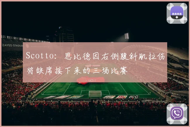 Scotto：恩比德因右侧腹斜肌拉伤将缺席接下来的三场比赛