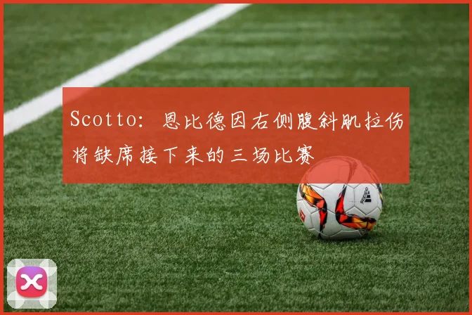 Scotto：恩比德因右侧腹斜肌拉伤将缺席接下来的三场比赛