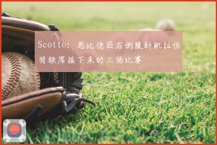 Scotto：恩比德因右侧腹斜肌拉伤将缺席接下来的三场比赛