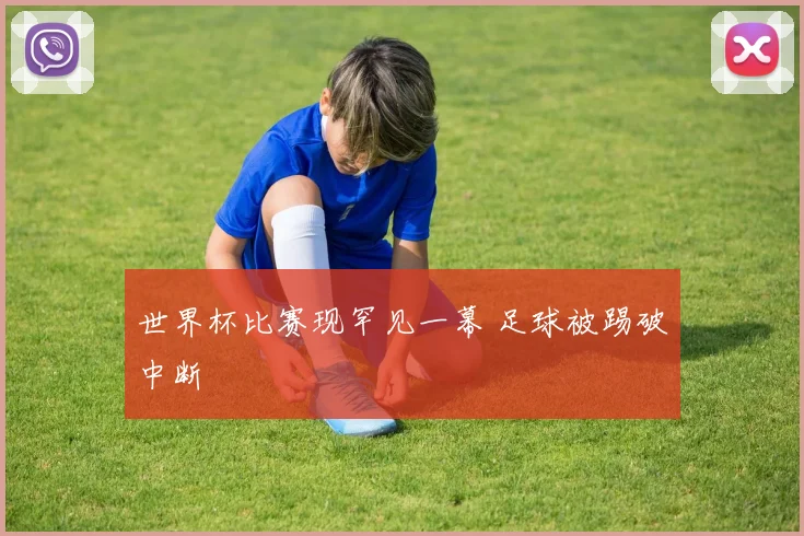 世界杯比赛现罕见一幕 足球被踢破中断