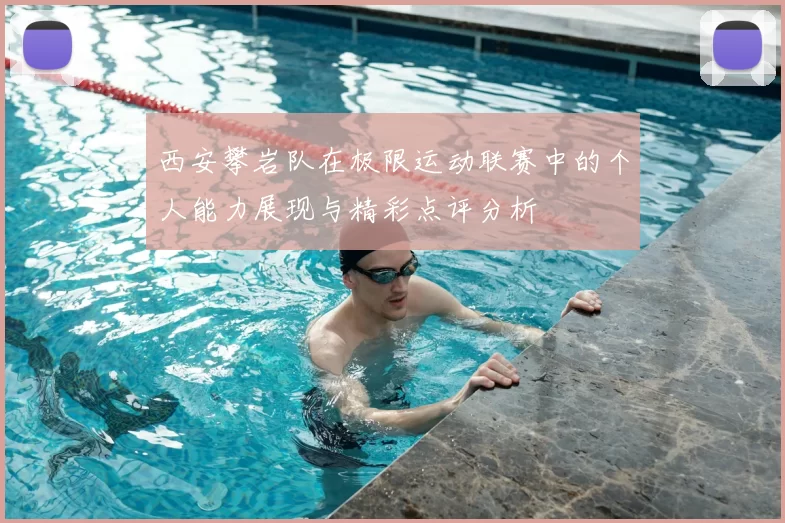 西安攀岩队在极限运动联赛中的个人能力展现与精彩点评分析