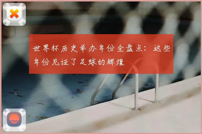 世界杯历史举办年份全盘点：这些年份见证了足球的辉煌