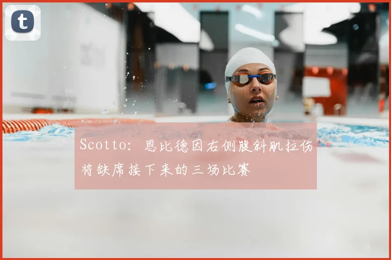 Scotto：恩比德因右侧腹斜肌拉伤将缺席接下来的三场比赛