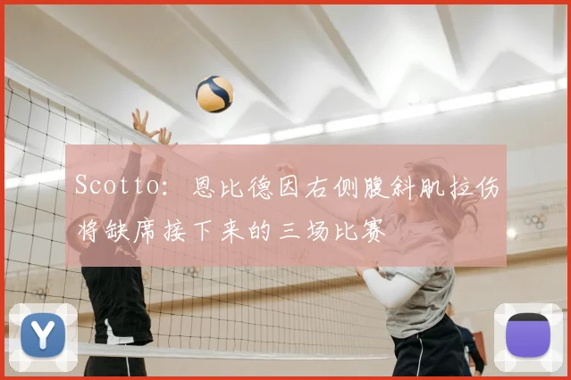 Scotto:恩比德因右侧腹斜肌拉伤将缺席接下来的三场比赛
