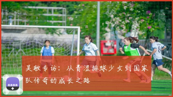 吴敏专访：从青涩排球少女到国家队传奇的成长之路