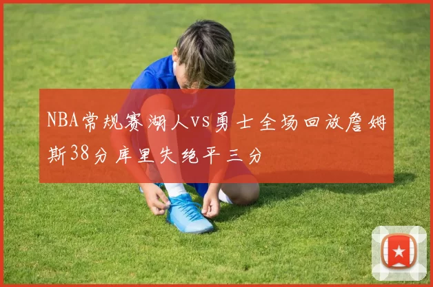 NBA常规赛湖人vs勇士全场回放詹姆斯38分库里失绝平三分