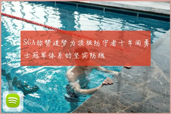 SGA称赞追梦为顶级防守者十年间勇士冠军体系的坚实防线