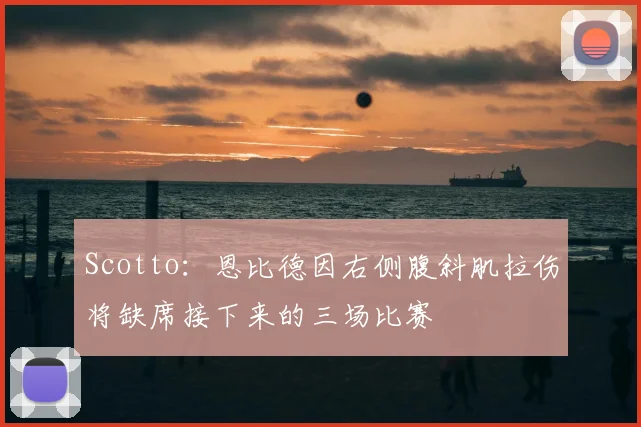 Scotto：恩比德因右侧腹斜肌拉伤将缺席接下来的三场比赛