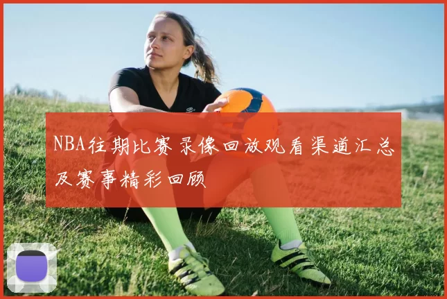 NBA往期比赛录像回放观看渠道汇总及赛事精彩回顾