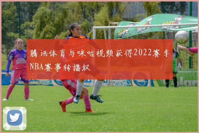 腾讯体育与咪咕视频获得2022赛季NBA赛事转播权