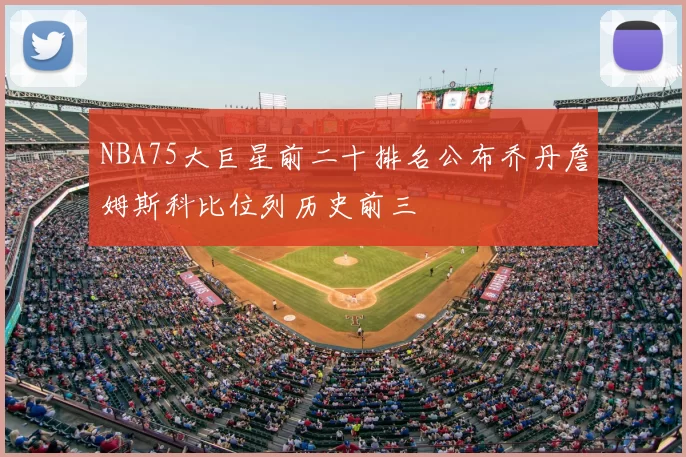 NBA75大巨星前二十排名公布乔丹詹姆斯科比位列历史前三