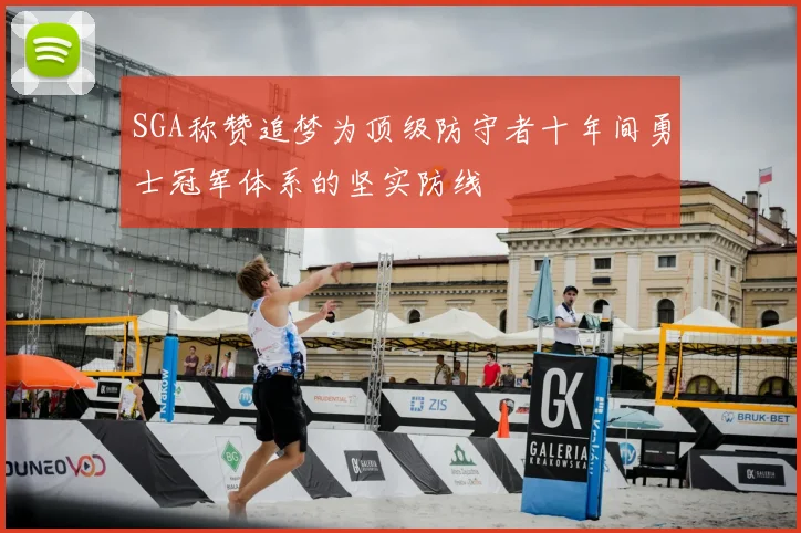SGA称赞追梦为顶级防守者十年间勇士冠军体系的坚实防线