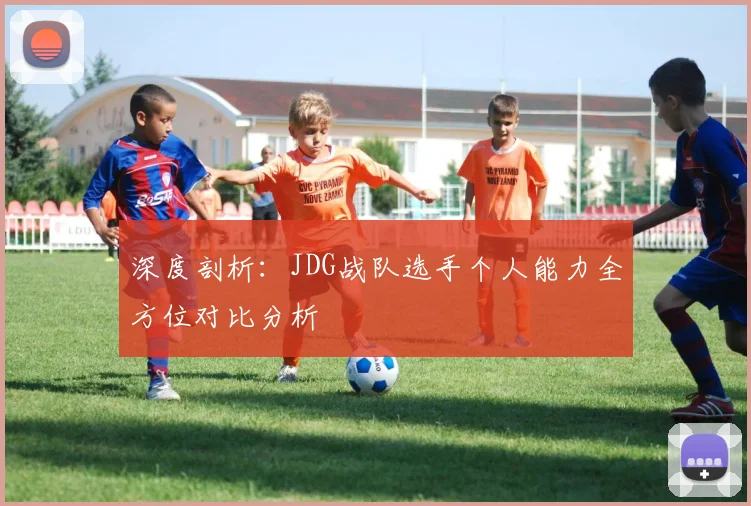 深度剖析：JDG战队选手个人能力全方位对比分析