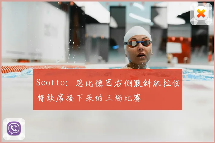 Scotto:恩比德因右侧腹斜肌拉伤将缺席接下来的三场比赛
