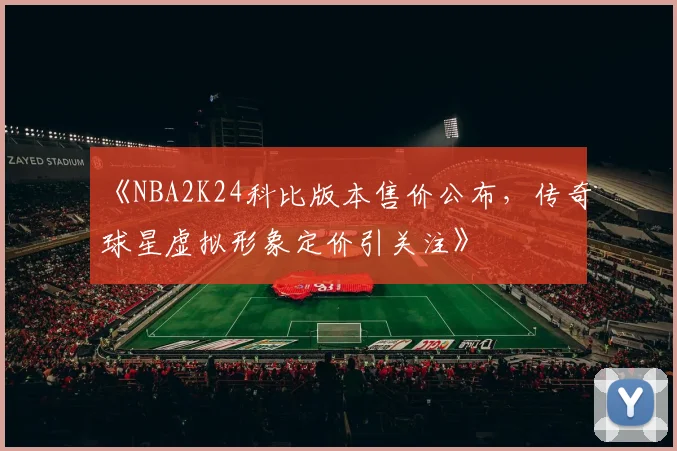 《NBA2K24科比版本售价公布，传奇球星虚拟形象定价引关注》