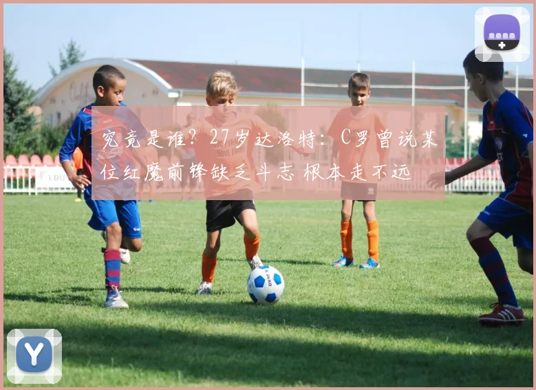 究竟是谁？27岁达洛特：C罗曾说某位红魔前锋缺乏斗志 根本走不远