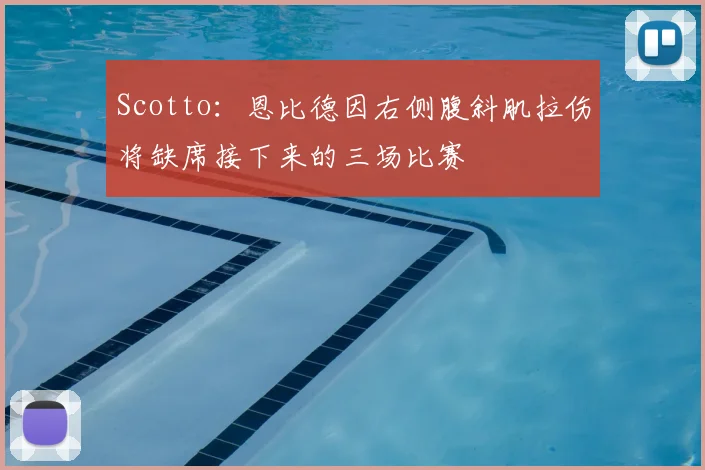 Scotto:恩比德因右侧腹斜肌拉伤将缺席接下来的三场比赛