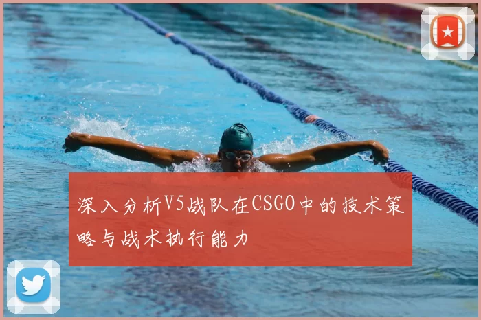 深入分析V5战队在CSGO中的技术策略与战术执行能力