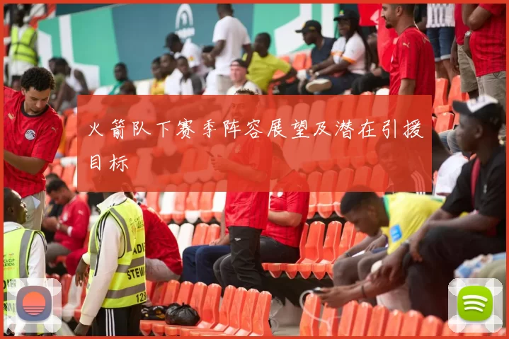 火箭队下赛季阵容展望及潜在引援目标