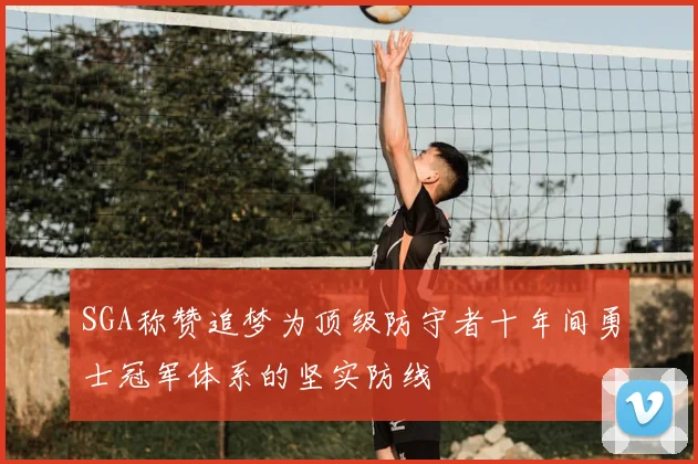 SGA称赞追梦为顶级防守者十年间勇士冠军体系的坚实防线