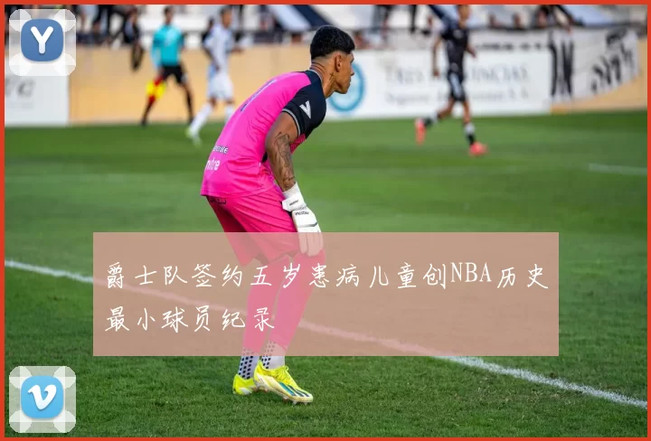 爵士队签约五岁患病儿童创NBA历史最小球员纪录