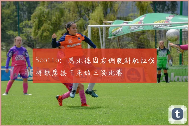 Scotto：恩比德因右侧腹斜肌拉伤将缺席接下来的三场比赛