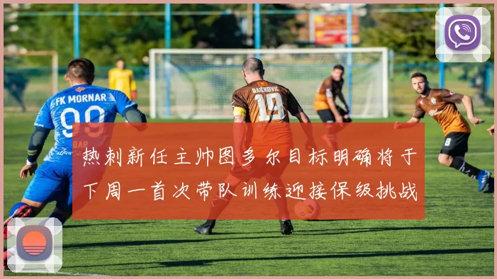 热刺新任主帅图多尔目标明确将于下周一首次带队训练迎接保级挑战