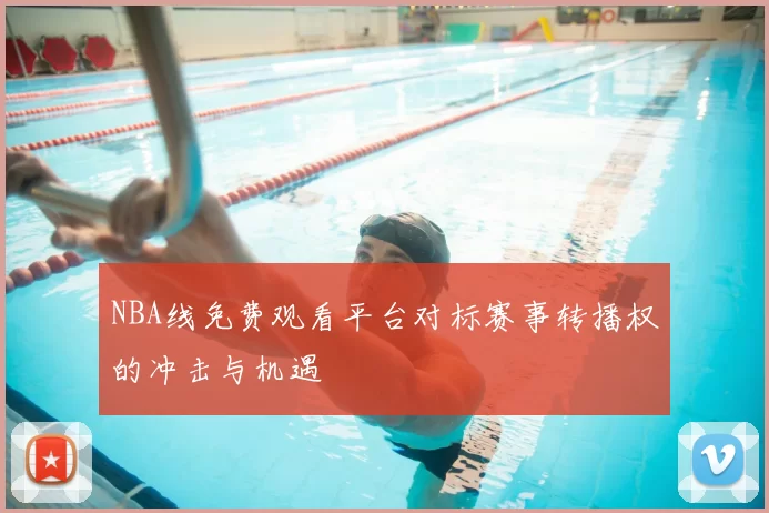 NBA线免费观看平台对标赛事转播权的冲击与机遇