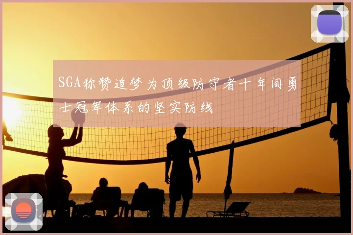 SGA称赞追梦为顶级防守者十年间勇士冠军体系的坚实防线