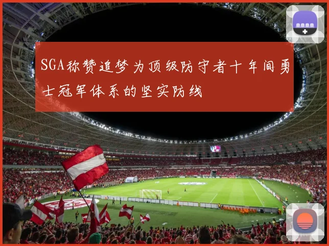 SGA称赞追梦为顶级防守者十年间勇士冠军体系的坚实防线