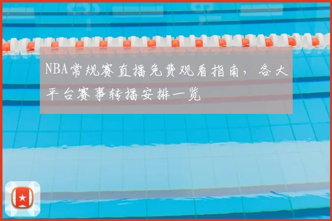 NBA常规赛直播免费观看指南，各大平台赛事转播安排一览